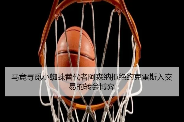 马竞寻觅小蜘蛛替代者阿森纳拒绝约克雷斯入交易的转会博弈