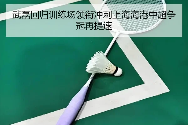 武磊回归训练场领衔冲刺上海海港中超争冠再提速